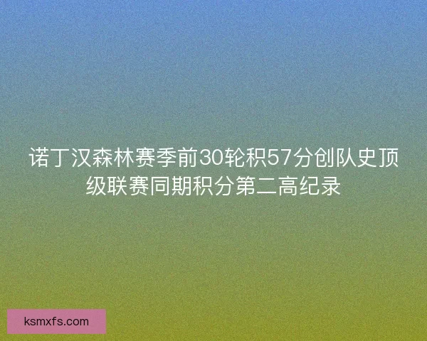 诺丁汉森林赛季前30轮积57分创队史顶级联赛同期积分第二高纪录