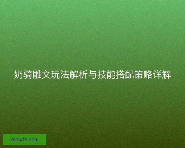 奶骑雕文玩法解析与技能搭配策略详解