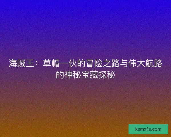 海贼王:草帽一伙的冒险之路与伟大航路的神秘宝藏探秘 海贼王:草帽一伙的冒险之路与伟大航路的神秘宝藏探秘