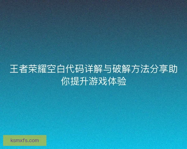 王者荣耀空白代码详解与破解方法分享助你提升游戏体验 王者荣耀空白代码详解与破解方法分享助你提升游戏体验