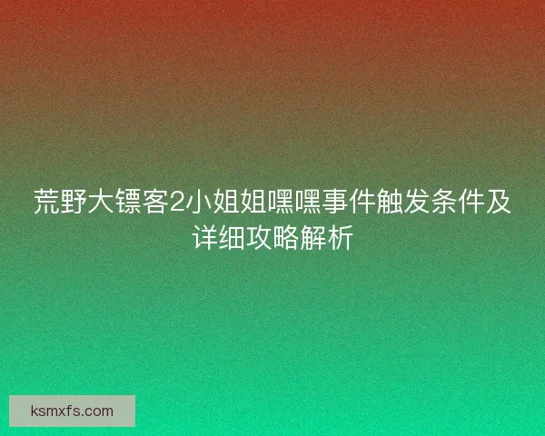 荒野大镖客2小姐姐嘿嘿事件触发条件及详细攻略解析