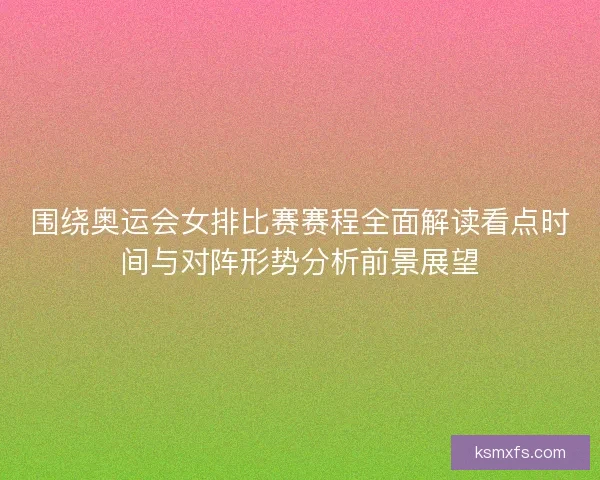 围绕奥运会女排比赛赛程全面解读看点时间与对阵形势分析前景展望