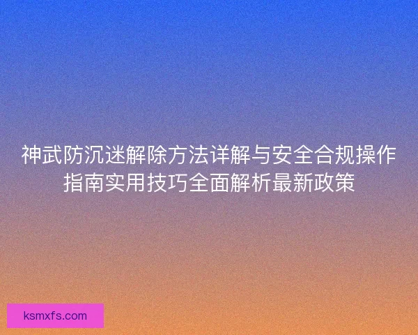 神武防沉迷解除方法详解与安全合规操作指南实用技巧全面解析最新政策