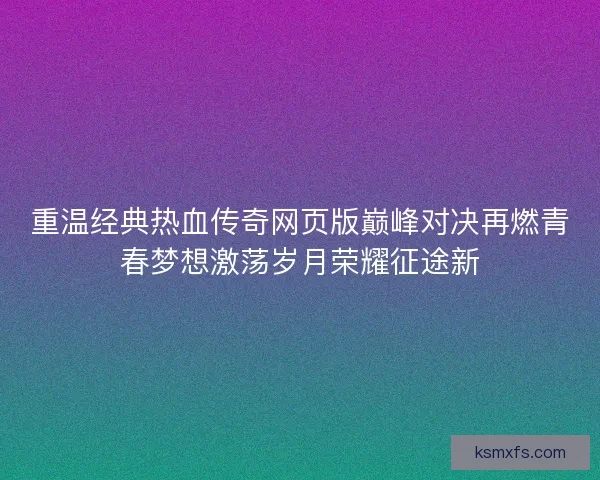 重温经典热血传奇网页版巅峰对决再燃青春梦想激荡岁月荣耀征途新