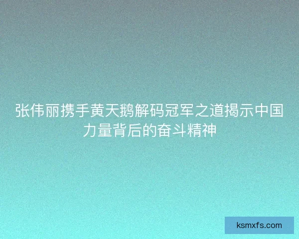 张伟丽携手黄天鹅解码冠军之道揭示中国力量背后的奋斗精神 张伟丽携手黄天鹅解码冠军之道揭示中国力量背后的奋斗精神