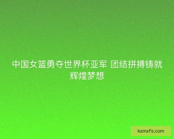 中国女篮勇夺世界杯亚军 团结拼搏铸就辉煌梦想