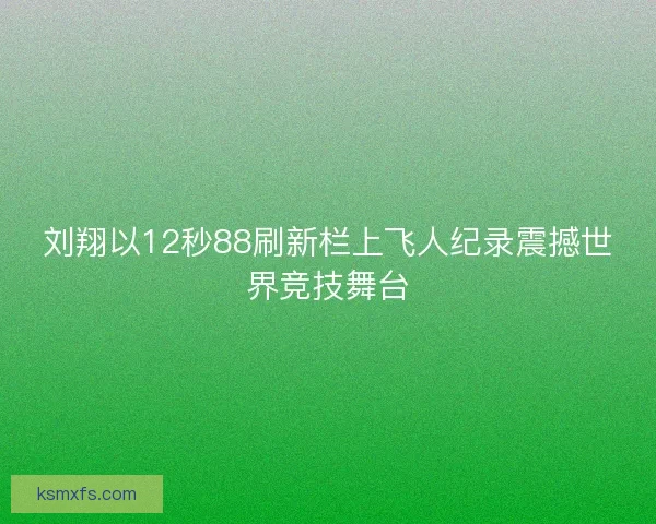 刘翔以12秒88刷新栏上飞人纪录震撼世界竞技舞台