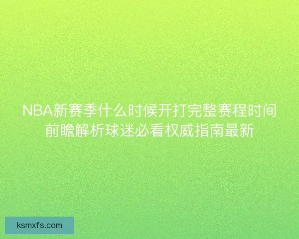 NBA新赛季什么时候开打完整赛程时间前瞻解析球迷必看权威指南最新