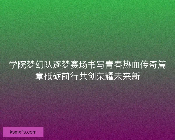 学院梦幻队逐梦赛场书写青春热血传奇篇章砥砺前行共创荣耀未来新 学院梦幻队逐梦赛场书写青春热血传奇篇章砥砺前行共创荣耀未来新