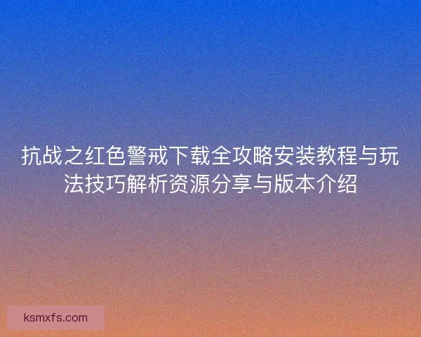 抗战之红色警戒下载全攻略安装教程与玩法技巧解析资源分享与版本介绍