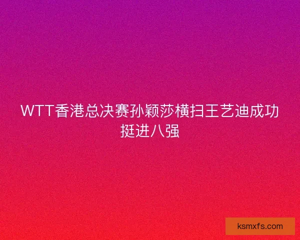 WTT香港总决赛孙颖莎横扫王艺迪成功挺进八强 WTT香港总决赛孙颖莎横扫王艺迪成功挺进八强