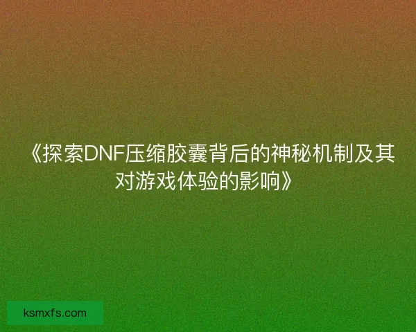 《探索DNF压缩胶囊背后的神秘机制及其对游戏体验的影响》 《探索DNF压缩胶囊背后的神秘机制及其对游戏体验的影响》