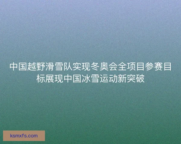 中国越野滑雪队实现冬奥会全项目参赛目标展现中国冰雪运动新突破 中国越野滑雪队实现冬奥会全项目参赛目标展现中国冰雪运动新突破