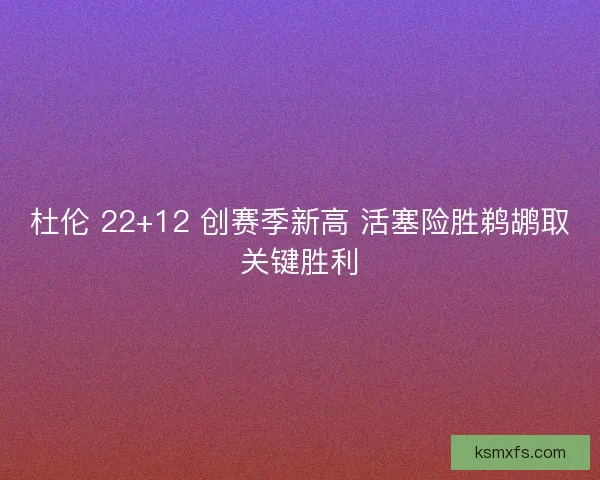 杜伦 22+12 创赛季新高 活塞险胜鹈鹕取关键胜利