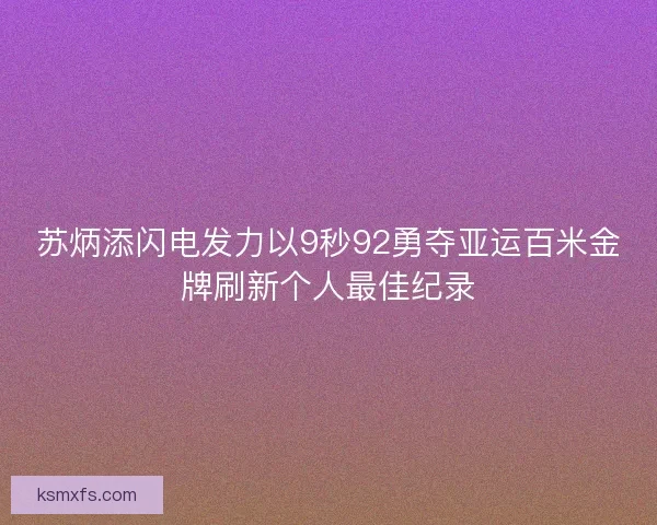 苏炳添闪电发力以9秒92勇夺亚运百米金牌刷新个人最佳纪录 苏炳添闪电发力以9秒92勇夺亚运百米金牌刷新个人最佳纪录
