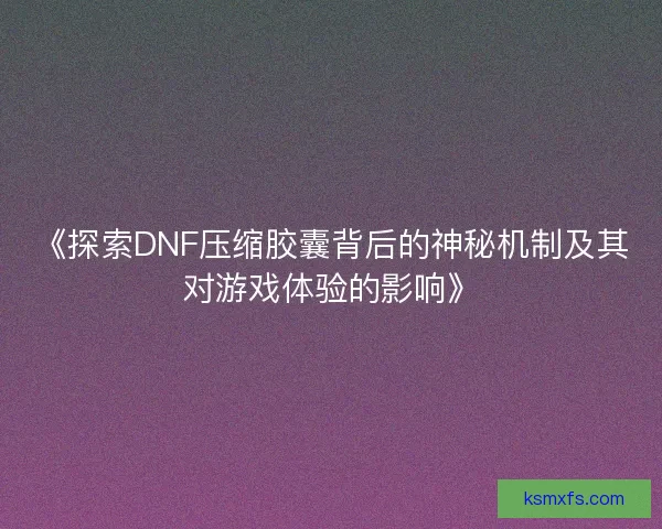 《探索DNF压缩胶囊背后的神秘机制及其对游戏体验的影响》