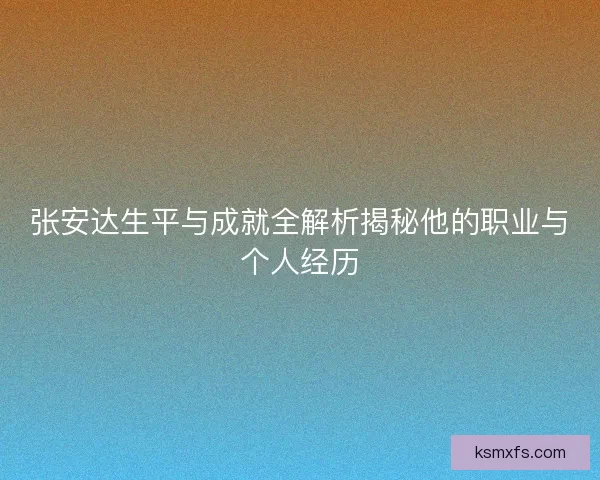 张安达生平与成就全解析揭秘他的职业与个人经历