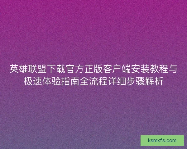 英雄联盟下载官方正版客户端安装教程与极速体验指南全流程详细步骤解析