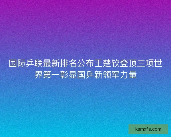 国际乒联最新排名公布王楚钦登顶三项世界第一彰显国乒新领军力量 国际乒联最新排名公布王楚钦登顶三项世界第一彰显国乒新领军力量