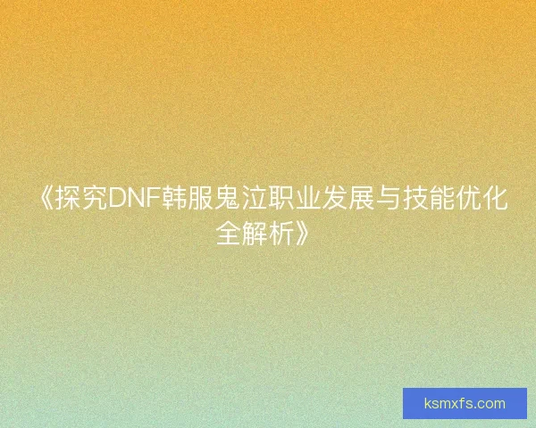 《探究DNF韩服鬼泣职业发展与技能优化全解析》 《探究DNF韩服鬼泣职业发展与技能优化全解析》
