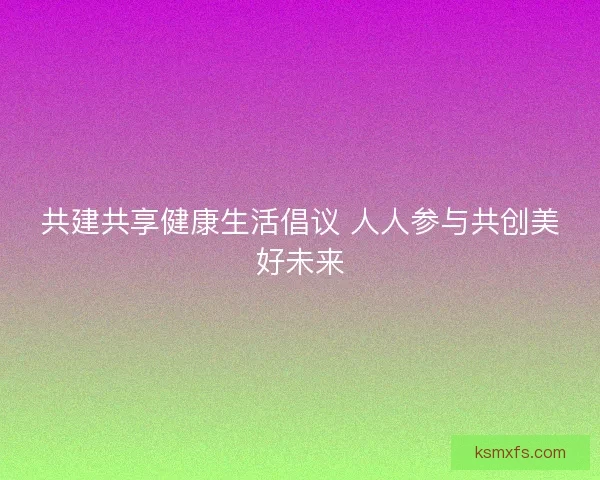 共建共享健康生活倡议 人人参与共创美好未来 共建共享健康生活倡议 人人参与共创美好未来