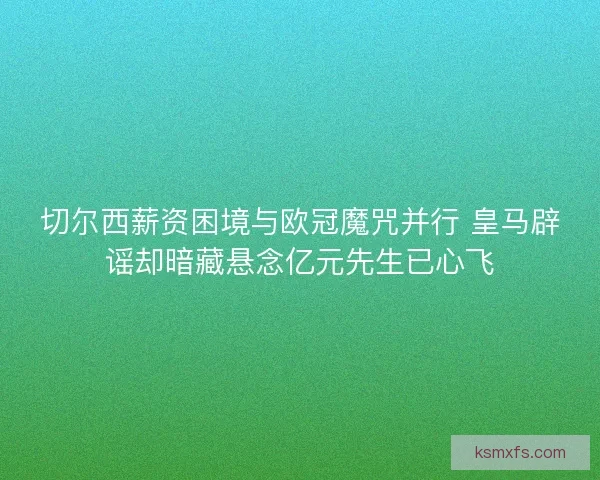 切尔西薪资困境与欧冠魔咒并行 皇马辟谣却暗藏悬念亿元先生已心飞 切尔西薪资困境与欧冠魔咒并行 皇马辟谣却暗藏悬念亿元先生已心飞