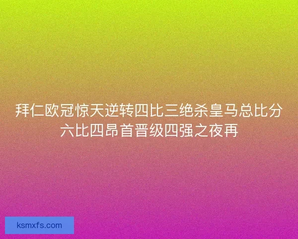拜仁欧冠惊天逆转四比三绝杀皇马总比分六比四昂首晋级四强之夜再 拜仁欧冠惊天逆转四比三绝杀皇马总比分六比四昂首晋级四强之夜再